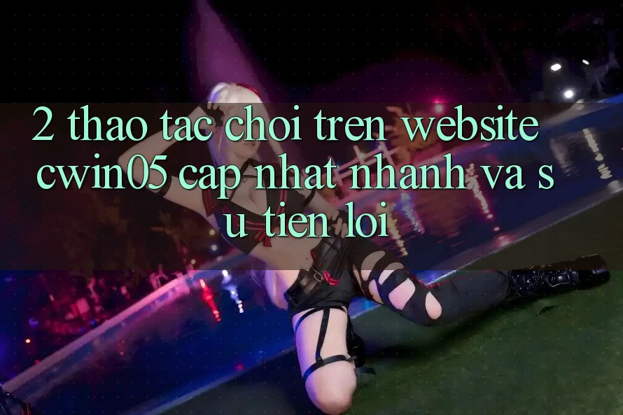 2. Thao tác Chơi Trên Website cwin05 Cập Nhật: Nhanh Và Sự Tiện Lợi