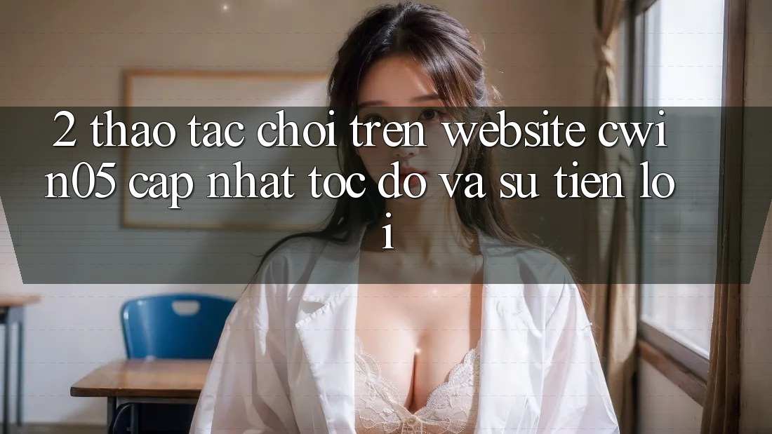 2. Thao tác Chơi Trên Website cwin05 Cập Nhật: Tốc Độ Và Sự Tiện Lợi