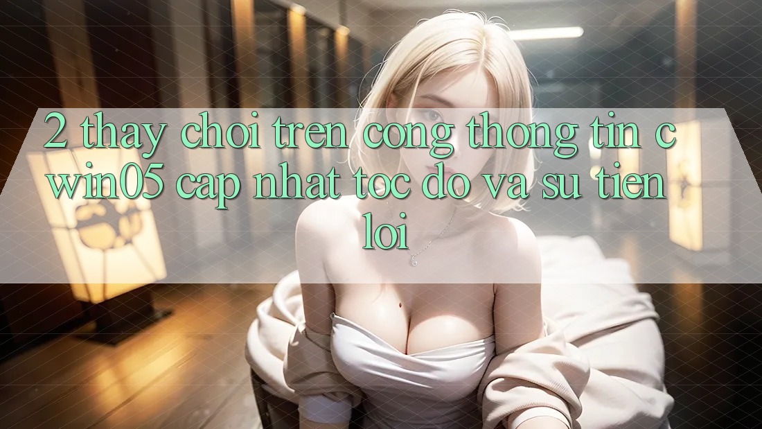 2. Thấy Chơi Trên Cổng thông tin cwin05 Cập Nhật: Tốc Độ Và Sự Tiện Lợi