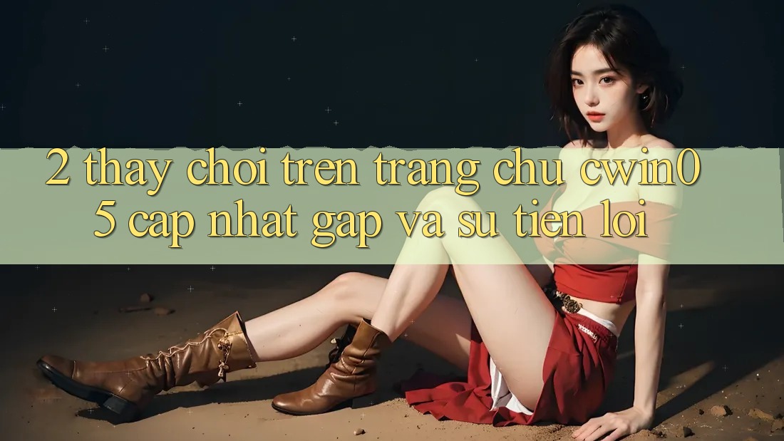 2. Thấy Chơi Trên Trang chủ cwin05 Cập Nhật: Gấp Và Sự Tiện Lợi