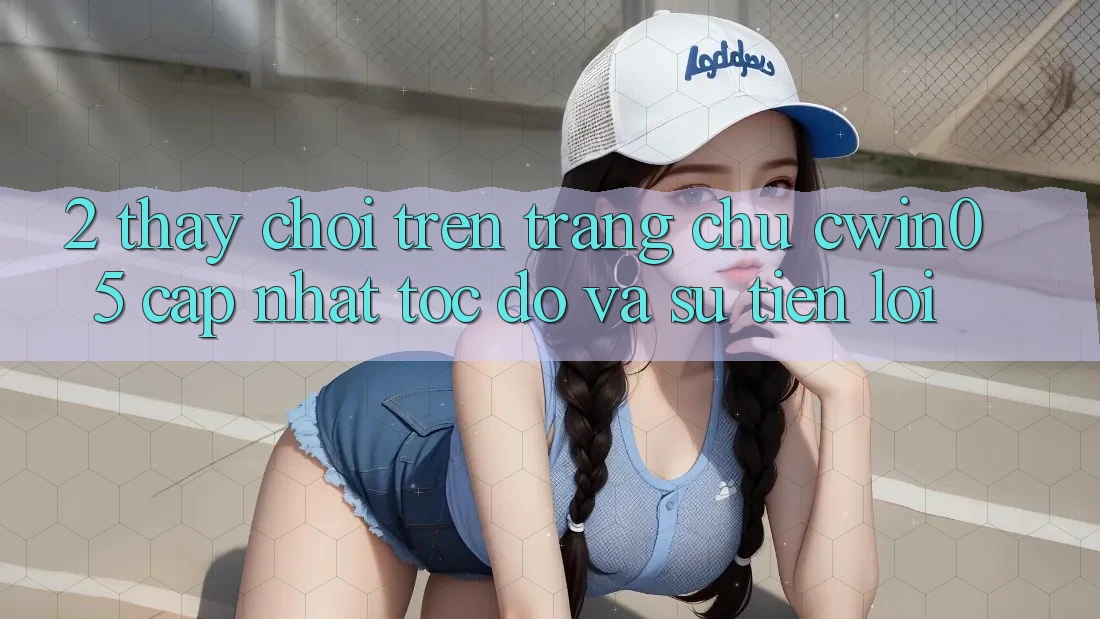 2. Thấy Chơi Trên Trang chủ cwin05 Cập Nhật: Tốc Độ Và Sự Tiện Lợi