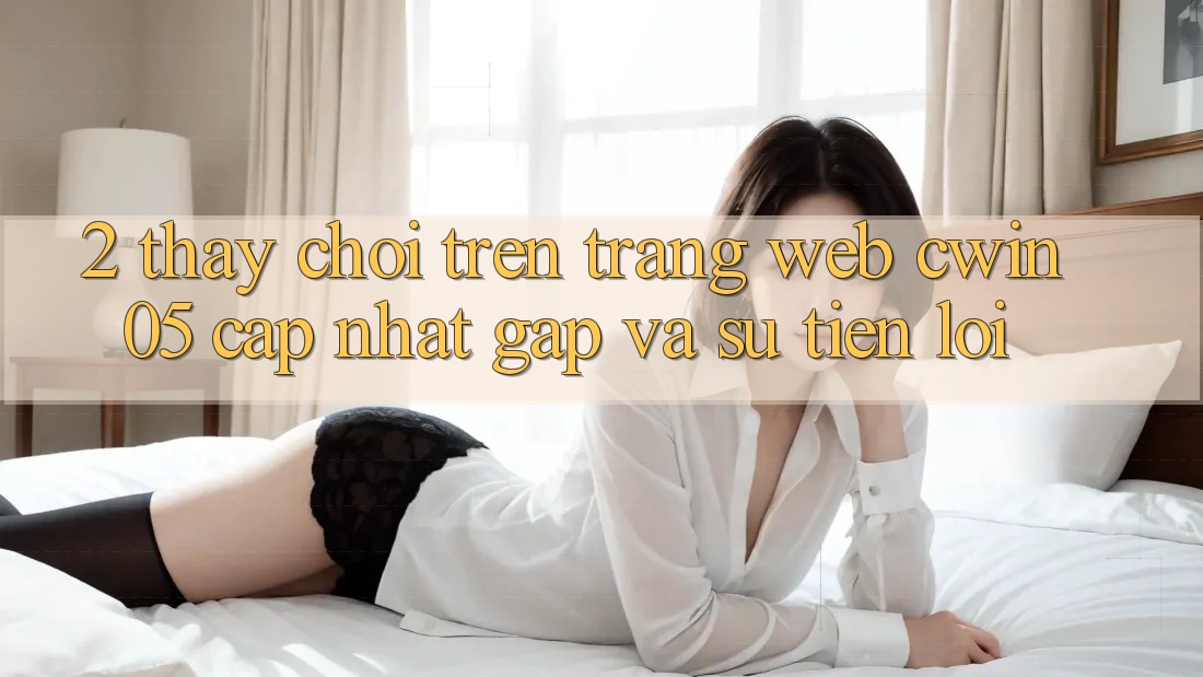 2. Thấy Chơi Trên Trang web cwin05 Cập Nhật: Gấp Và Sự Tiện Lợi
