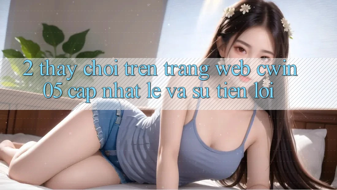 2. Thấy Chơi Trên Trang web cwin05 Cập Nhật: Lẹ Và Sự Tiện Lợi