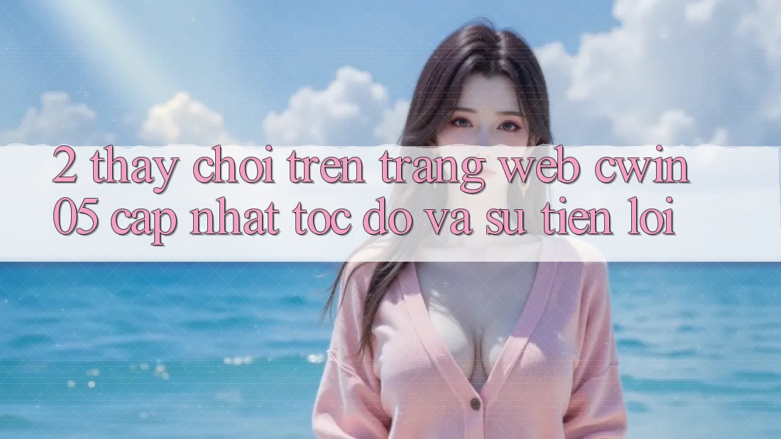 2. Thấy Chơi Trên Trang web cwin05 Cập Nhật: Tốc Độ Và Sự Tiện Lợi
