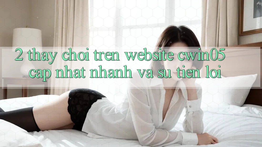 2. Thấy Chơi Trên Website cwin05 Cập Nhật: Nhanh Và Sự Tiện Lợi