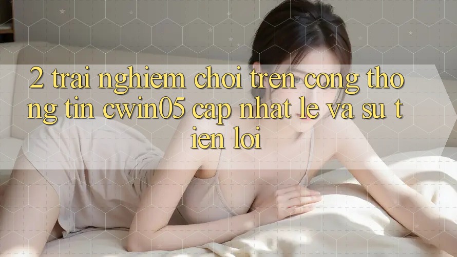 2. Trải Nghiệm Chơi Trên Cổng thông tin cwin05 Cập Nhật: Lẹ Và Sự Tiện Lợi