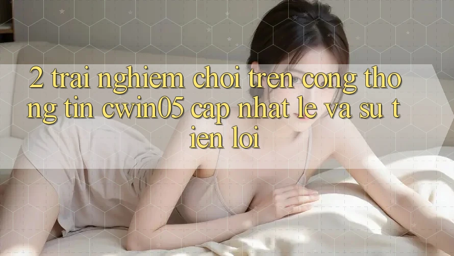2. Trải Nghiệm Chơi Trên Cổng thông tin cwin05 Cập Nhật: Lẹ Và Sự Tiện Lợi