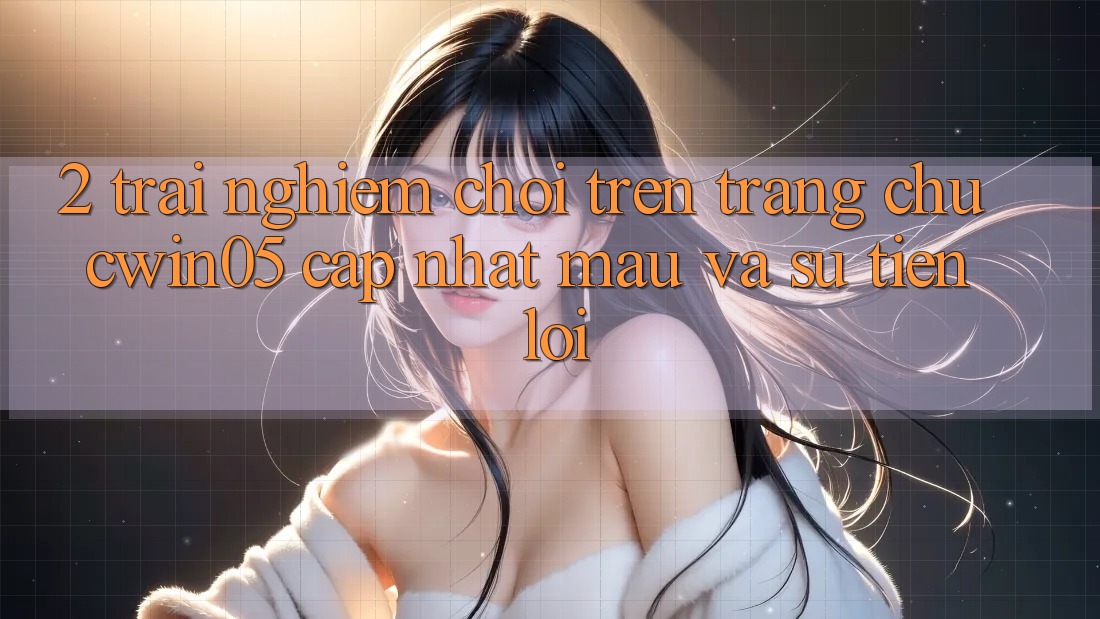 2. Trải Nghiệm Chơi Trên Trang chủ cwin05 Cập Nhật: Mau Và Sự Tiện Lợi