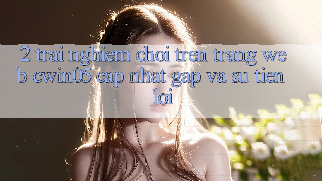 2. Trải Nghiệm Chơi Trên Trang web cwin05 Cập Nhật: Gấp Và Sự Tiện Lợi