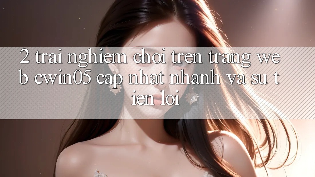 2. Trải Nghiệm Chơi Trên Trang web cwin05 Cập Nhật: Nhanh Và Sự Tiện Lợi