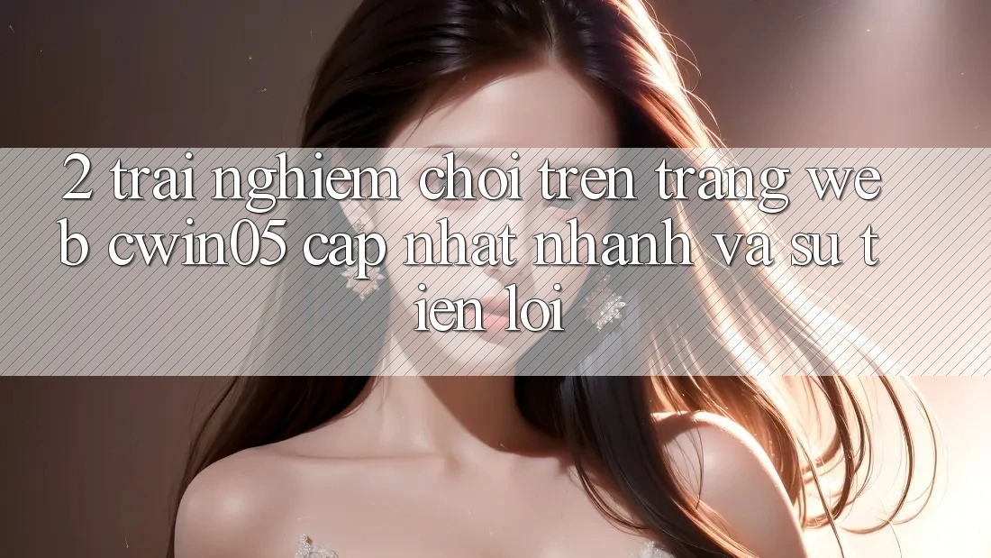 2. Trải Nghiệm Chơi Trên Trang web cwin05 Cập Nhật: Nhanh Và Sự Tiện Lợi