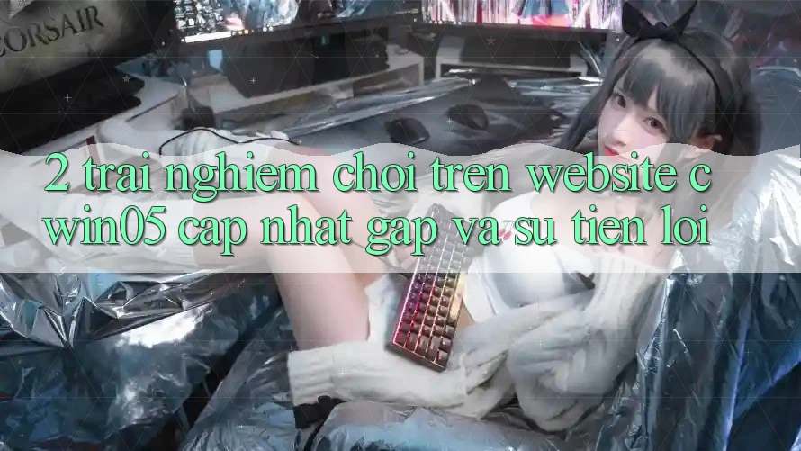 2. Trải Nghiệm Chơi Trên Website cwin05 Cập Nhật: Gấp Và Sự Tiện Lợi