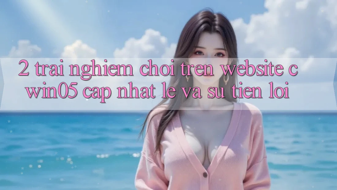 2. Trải Nghiệm Chơi Trên Website cwin05 Cập Nhật: Lẹ Và Sự Tiện Lợi