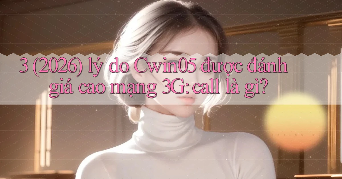 3 (2026) lý do Cwin05 được đánh giá cao mạng 3G call là gì