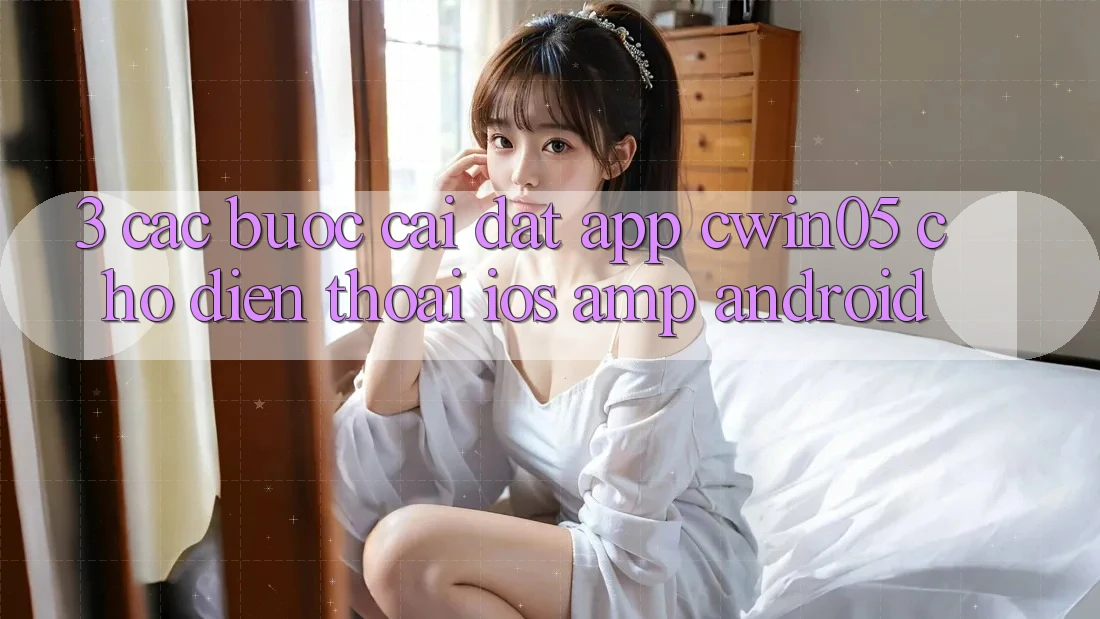 3. Các bước Cài đặt App cwin05 Cho Điện Thoại (iOS &amp; Android)