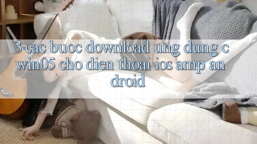 3. Các bước Download Ứng Dụng cwin05 Cho Điện Thoại (iOS &amp; Android)