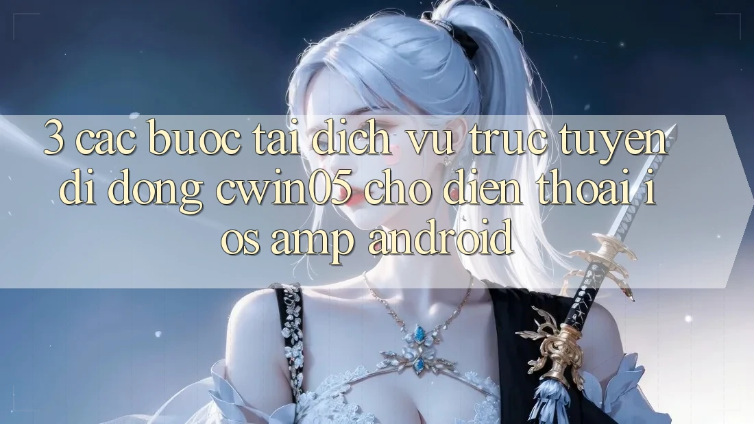 3. Các bước Tải Dịch vụ trực tuyến di động cwin05 Cho Điện Thoại (iOS &amp; Android)