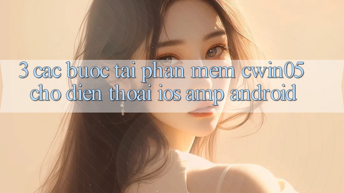 3. Các bước Tải Phần mềm cwin05 Cho Điện Thoại (iOS &amp; Android)