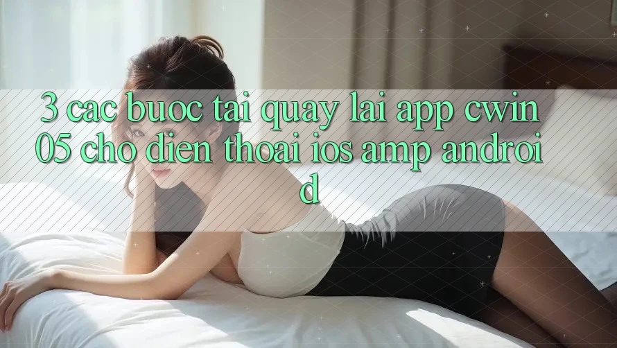 3. Các bước Tải quay lại App cwin05 Cho Điện Thoại (iOS &amp; Android)