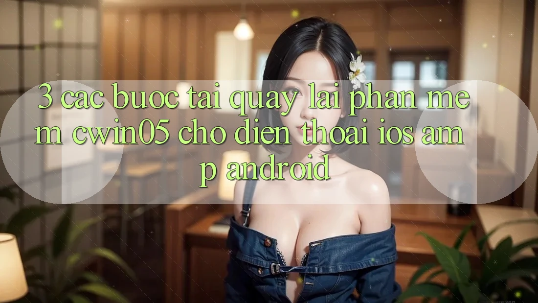 3. Các bước Tải quay lại Phần mềm cwin05 Cho Điện Thoại (iOS &amp; Android)