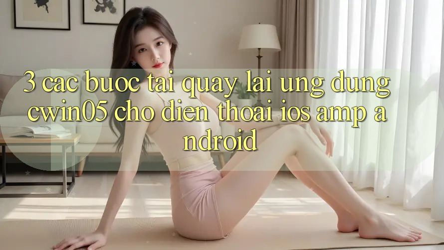 3. Các bước Tải quay lại Ứng Dụng cwin05 Cho Điện Thoại (iOS &amp; Android)