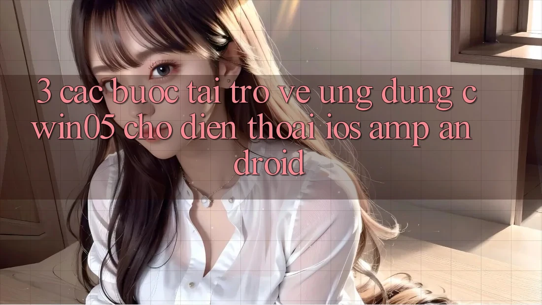 3. Các bước Tải trở về Ứng Dụng cwin05 Cho Điện Thoại (iOS &amp; Android)