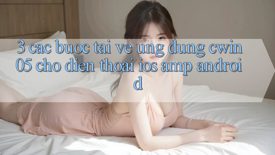 3. Các bước Tải về Ứng Dụng cwin05 Cho Điện Thoại (iOS &amp; Android)