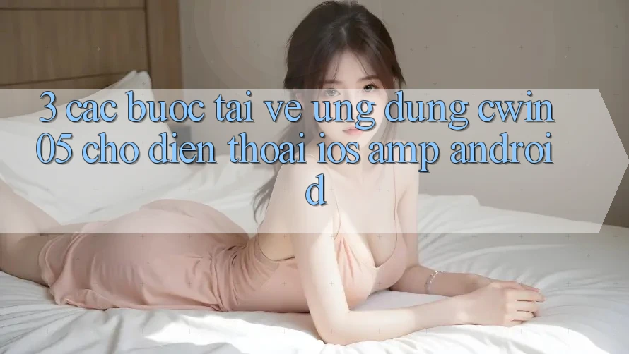 3. Các bước Tải về Ứng Dụng cwin05 Cho Điện Thoại (iOS &amp; Android)