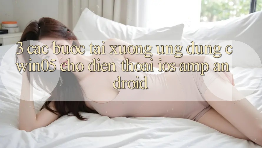 3. Các bước Tải xuống Ứng Dụng cwin05 Cho Điện Thoại (iOS &amp; Android)
