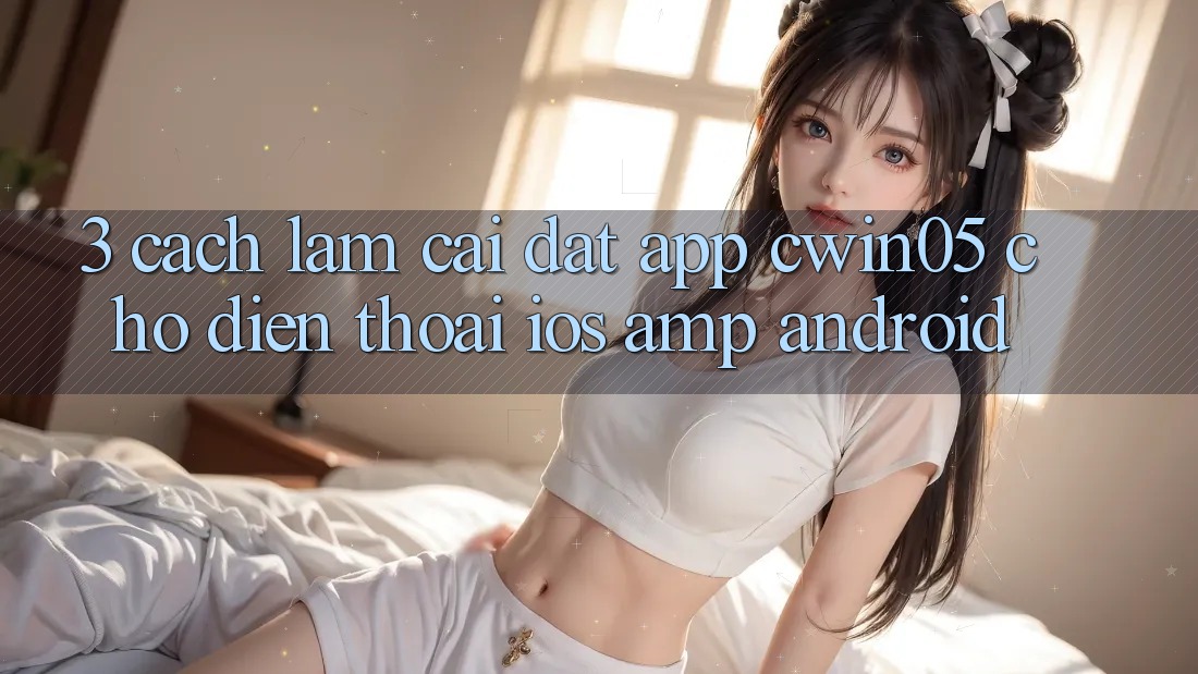 3. Cách làm Cài đặt App cwin05 Cho Điện Thoại (iOS &amp; Android)