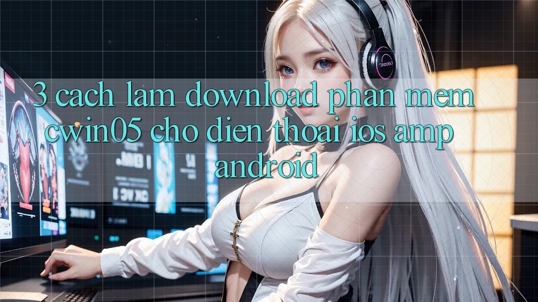3. Cách làm Download Phần mềm cwin05 Cho Điện Thoại (iOS &amp; Android)