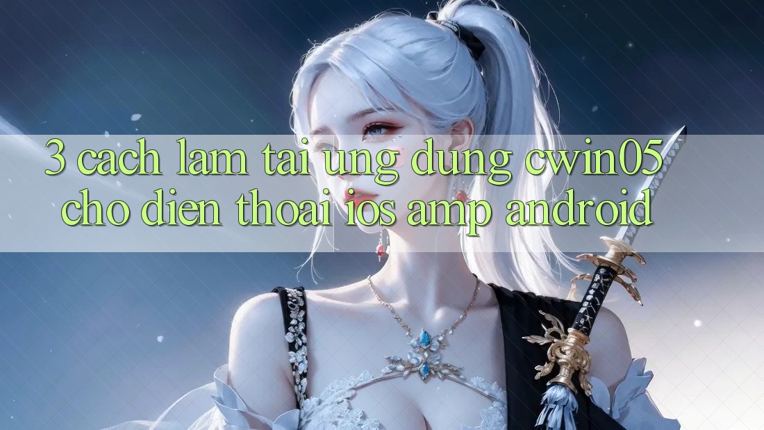 3. Cách làm Tải Ứng Dụng cwin05 Cho Điện Thoại (iOS &amp; Android)