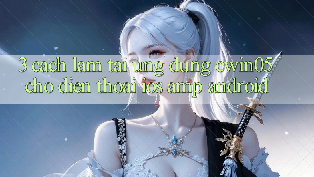 3. Cách làm Tải Ứng Dụng cwin05 Cho Điện Thoại (iOS &amp; Android)