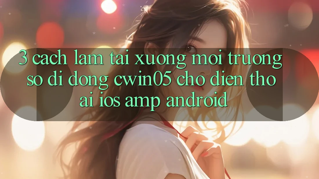 3. Cách làm Tải xuống Môi trường số di động cwin05 Cho Điện Thoại (iOS &amp; Android)