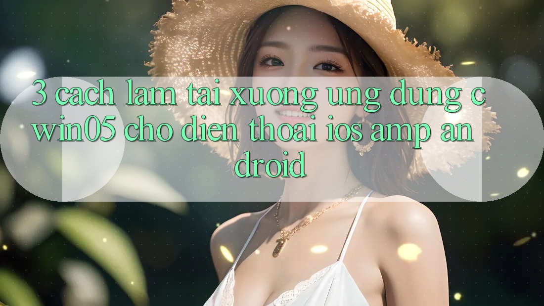 3. Cách làm Tải xuống Ứng Dụng cwin05 Cho Điện Thoại (iOS &amp; Android)