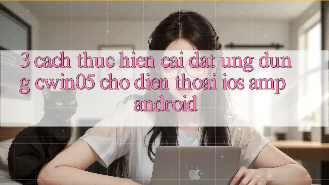 3. Cách thực hiện Cài đặt Ứng dụng cwin05 Cho Điện Thoại (iOS &amp; Android)