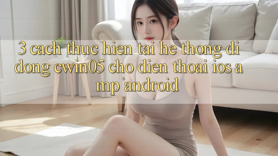 3. Cách thực hiện Tải Hệ thống di động cwin05 Cho Điện Thoại (iOS &amp; Android)