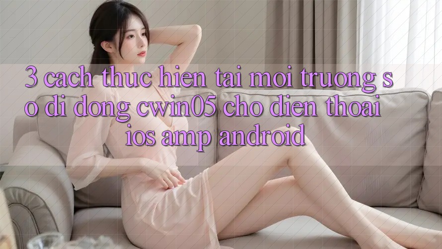 3. Cách thực hiện Tải Môi trường số di động cwin05 Cho Điện Thoại (iOS &amp; Android)