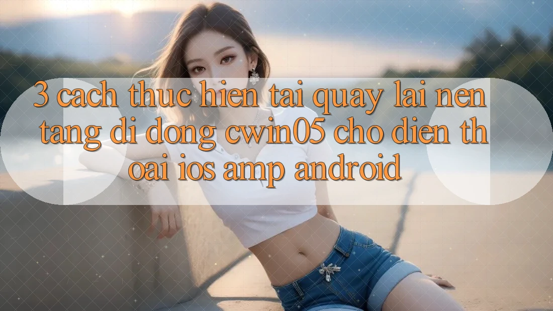 3. Cách thực hiện Tải quay lại Nền tảng di động cwin05 Cho Điện Thoại (iOS &amp; Android)