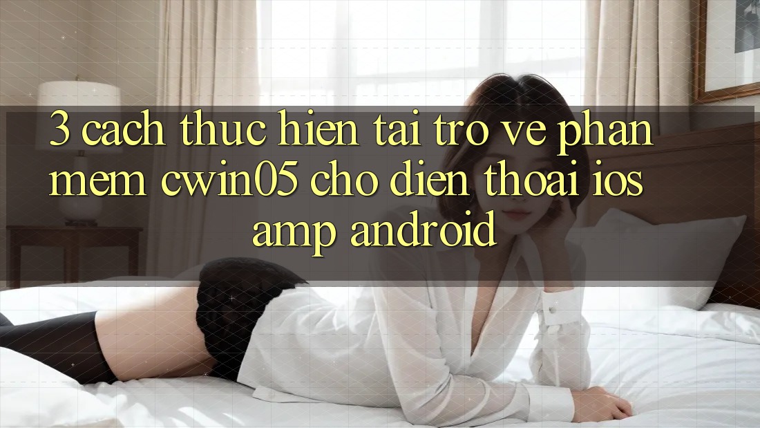 3. Cách thực hiện Tải trở về Phần mềm cwin05 Cho Điện Thoại (iOS &amp; Android)