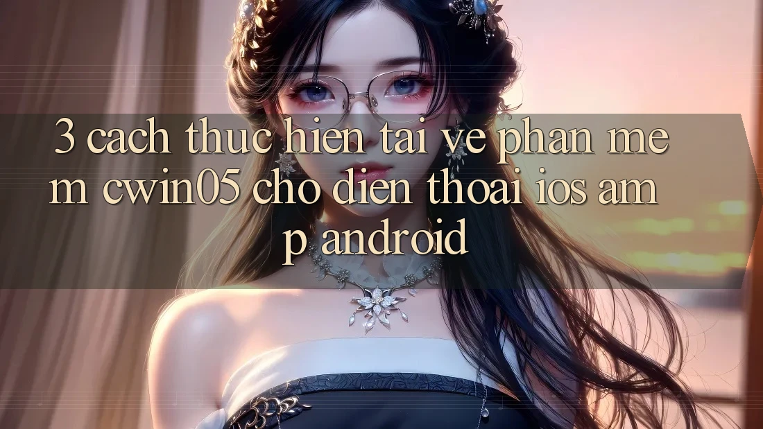 3. Cách thực hiện Tải về Phần mềm cwin05 Cho Điện Thoại (iOS &amp; Android)