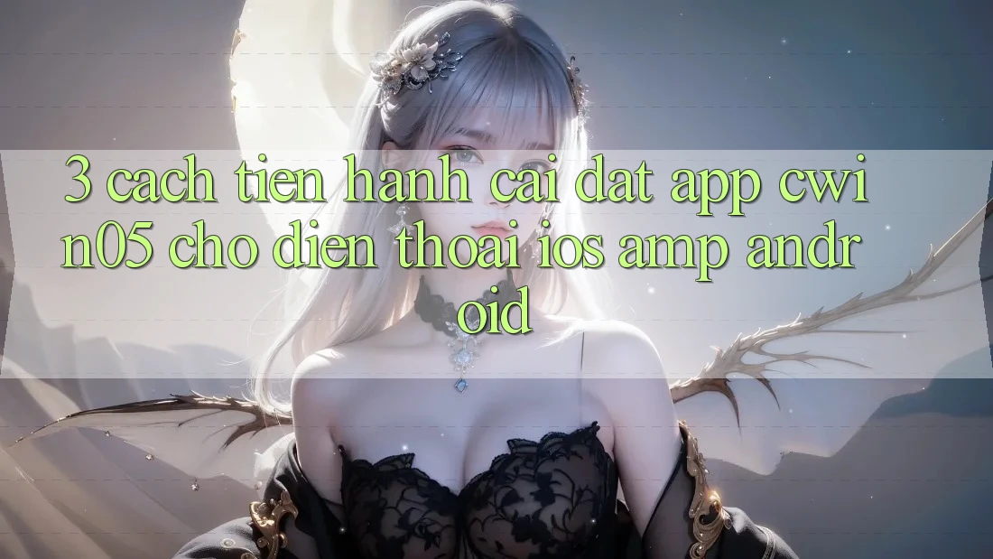 3. Cách tiến hành Cài đặt App cwin05 Cho Điện Thoại (iOS &amp; Android)
