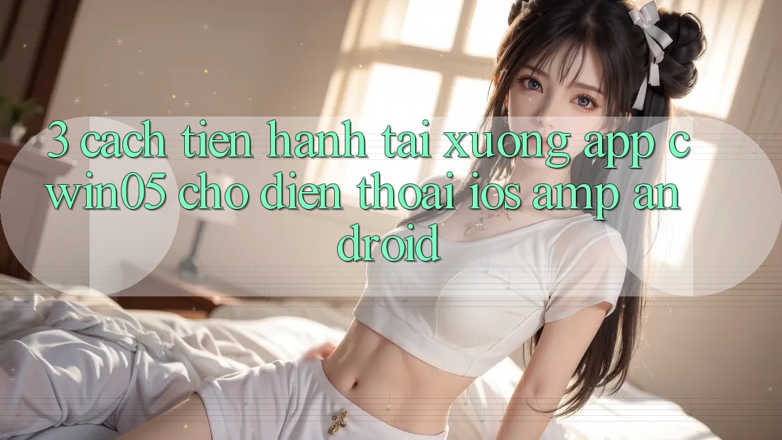 3. Cách tiến hành Tải xuống App cwin05 Cho Điện Thoại (iOS &amp; Android)