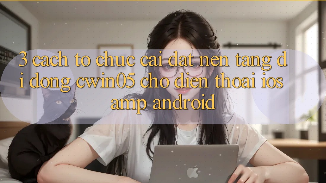 3. Cách tổ chức Cài đặt Nền tảng di động cwin05 Cho Điện Thoại (iOS &amp; Android)