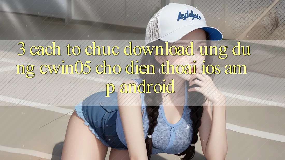 3. Cách tổ chức Download Ứng Dụng cwin05 Cho Điện Thoại (iOS &amp; Android)
