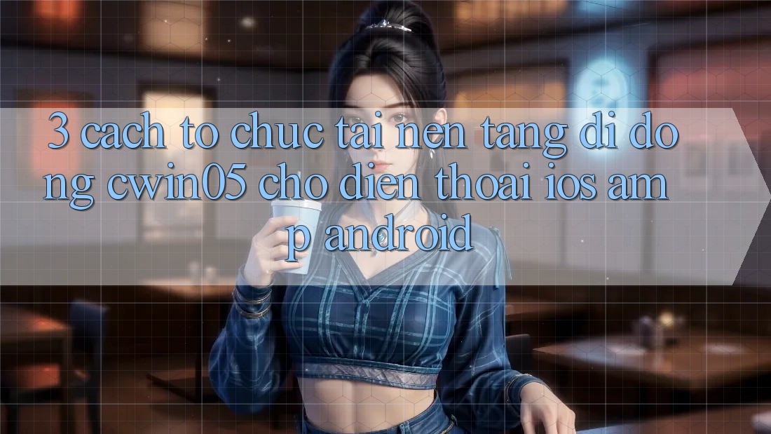 3. Cách tổ chức Tải Nền tảng di động cwin05 Cho Điện Thoại (iOS &amp; Android)