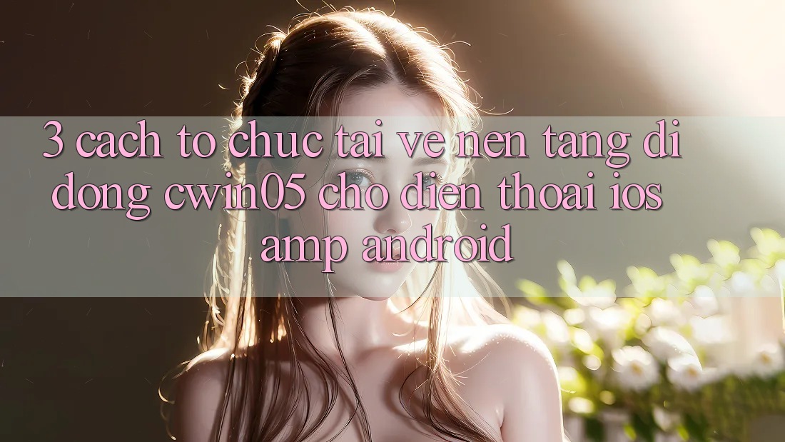 3. Cách tổ chức Tải về Nền tảng di động cwin05 Cho Điện Thoại (iOS &amp; Android)