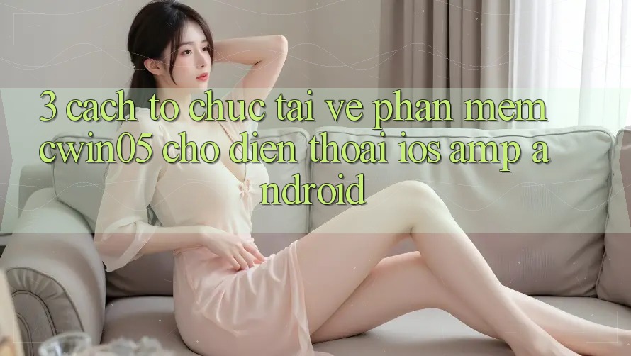 3. Cách tổ chức Tải về Phần mềm cwin05 Cho Điện Thoại (iOS &amp; Android)