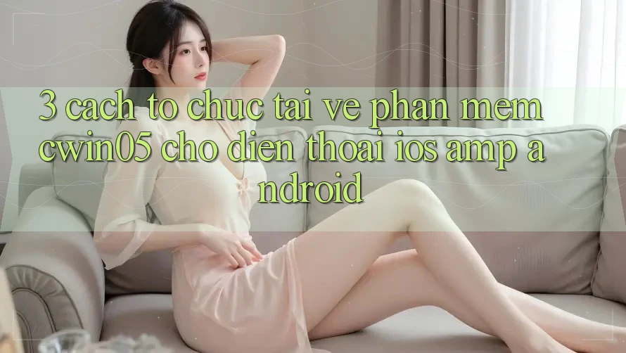 3. Cách tổ chức Tải về Phần mềm cwin05 Cho Điện Thoại (iOS &amp; Android)