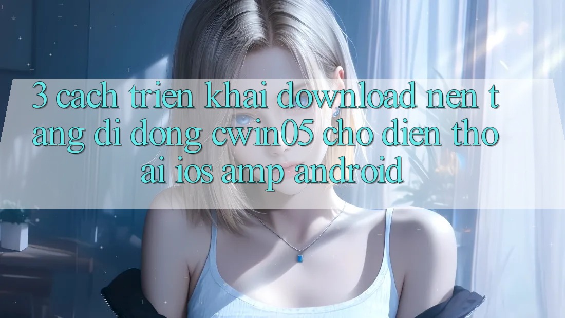 3. Cách triển khai Download Nền tảng di động cwin05 Cho Điện Thoại (iOS &amp; Android)